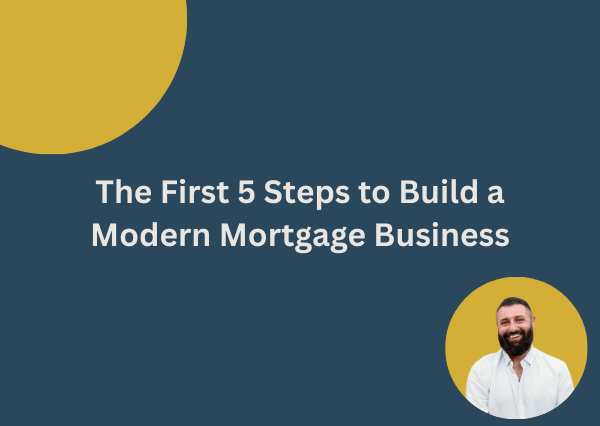 The First 5 Steps to Build a Modern Mortgage Business